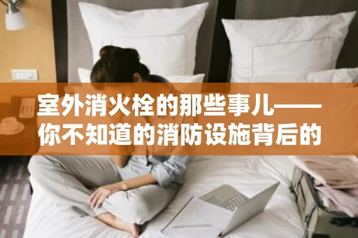 室外消火栓的那些事儿——你不知道的消防设施背后的故事