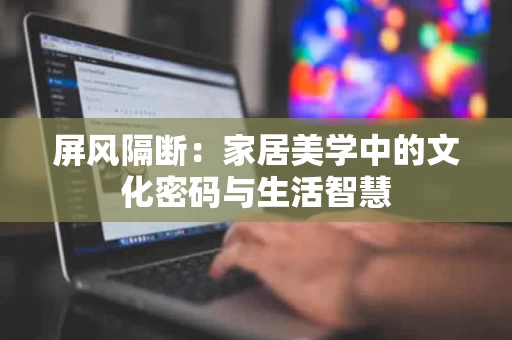 屏风隔断：家居美学中的文化密码与生活智慧