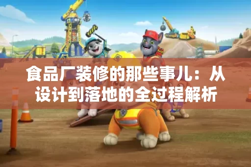 食品厂装修的那些事儿：从设计到落地的全过程解析