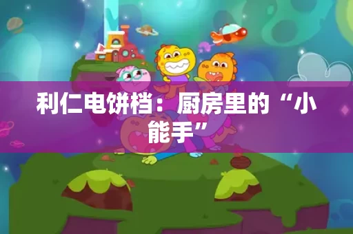 利仁电饼档：厨房里的“小能手”