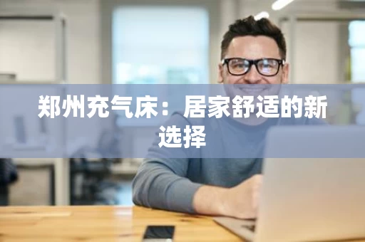 郑州充气床：居家舒适的新选择