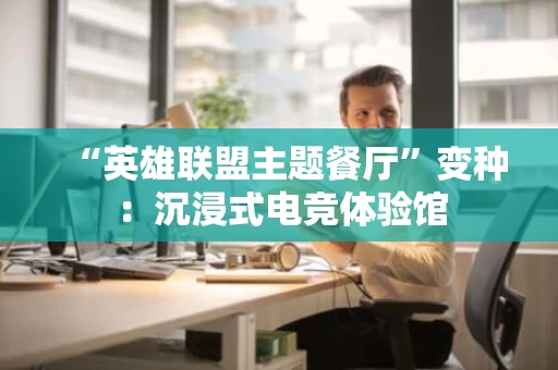 “英雄联盟主题餐厅”变种：沉浸式电竞体验馆
