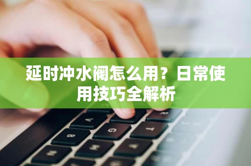 延时冲水阀怎么用？日常使用技巧全解析