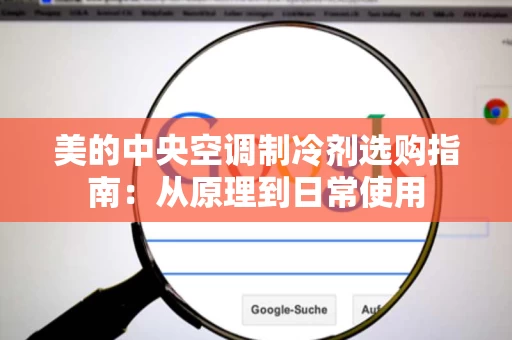 美的中央空调制冷剂选购指南：从原理到日常使用
