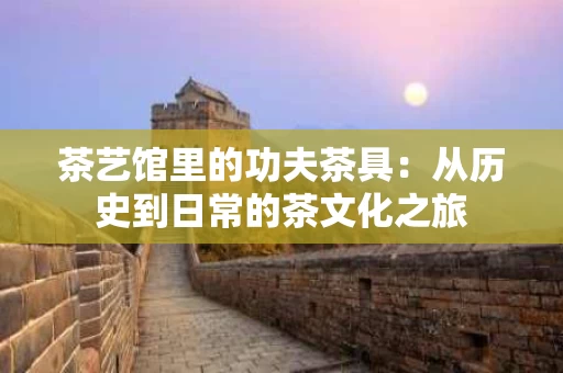 茶艺馆里的功夫茶具：从历史到日常的茶文化之旅