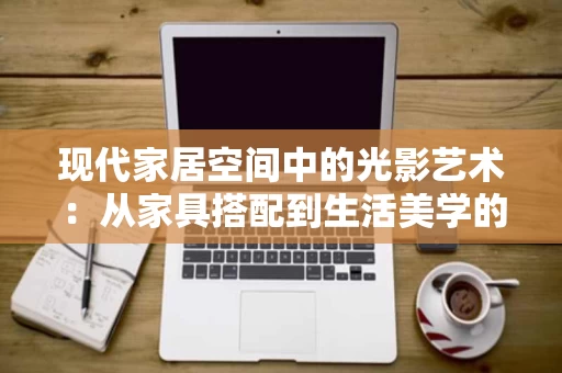 现代家居空间中的光影艺术：从家具搭配到生活美学的融合