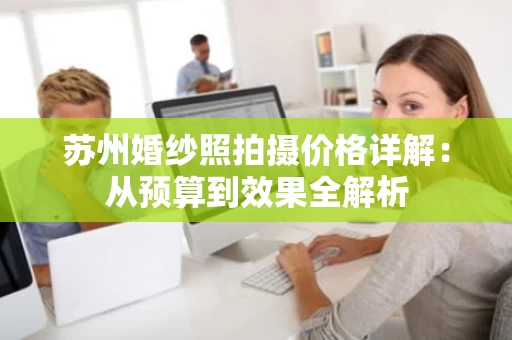 苏州婚纱照拍摄价格详解：从预算到效果全解析