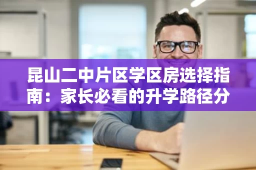 昆山二中片区学区房选择指南：家长必看的升学路径分析