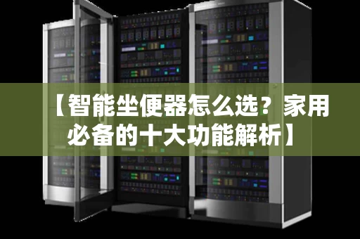 【智能坐便器怎么选？家用必备的十大功能解析】