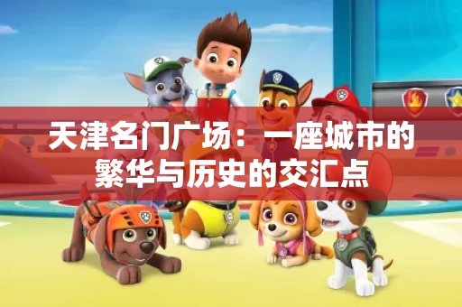 天津名门广场：一座城市的繁华与历史的交汇点