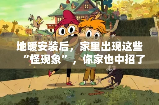 地暖安装后，家里出现这些“怪现象”，你家也中招了吗？