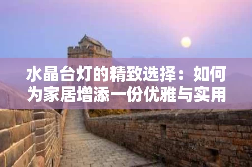 水晶台灯的精致选择：如何为家居增添一份优雅与实用