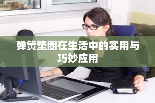 弹簧垫圈在生活中的实用与巧妙应用