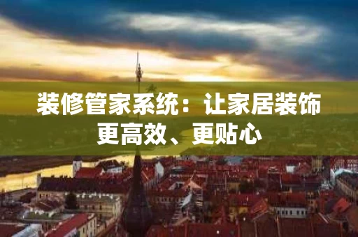 装修管家系统：让家居装饰更高效、更贴心