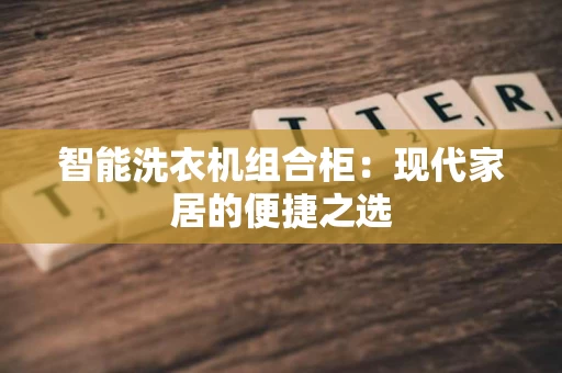 智能洗衣机组合柜：现代家居的便捷之选
