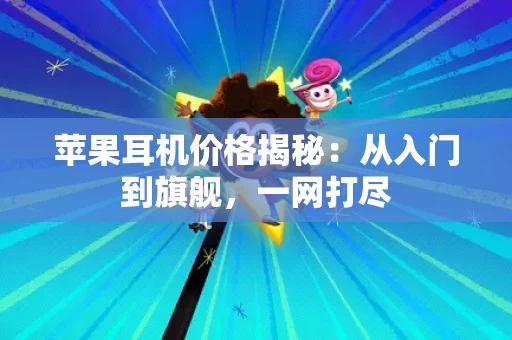 苹果耳机价格揭秘：从入门到旗舰，一网打尽