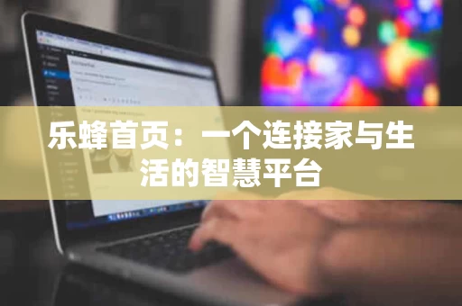 乐蜂首页：一个连接家与生活的智慧平台