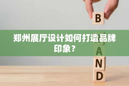 郑州展厅设计如何打造品牌印象？