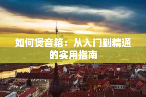 如何煲音箱：从入门到精通的实用指南