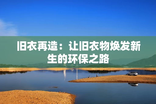 旧衣再造：让旧衣物焕发新生的环保之路