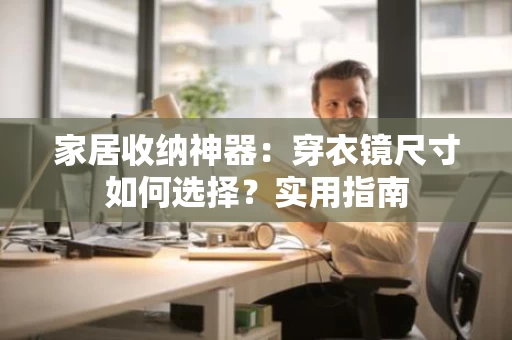 家居收纳神器：穿衣镜尺寸如何选择？实用指南