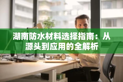 湖南防水材料选择指南：从源头到应用的全解析