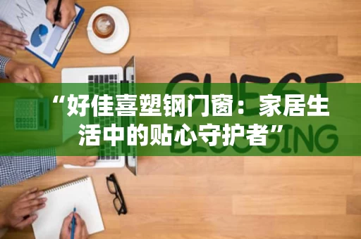 “好佳喜塑钢门窗：家居生活中的贴心守护者”