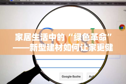 家居生活中的“绿色革命”——新型建材如何让家更健康更环保