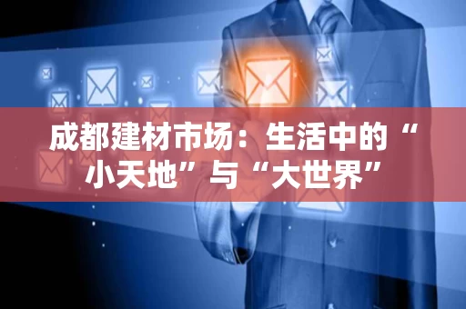 成都建材市场：生活中的“小天地”与“大世界”