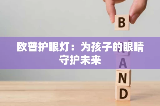 欧普护眼灯：为孩子的眼睛守护未来