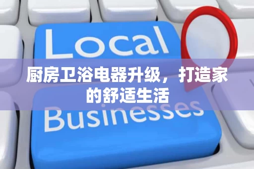 厨房卫浴电器升级，打造家的舒适生活