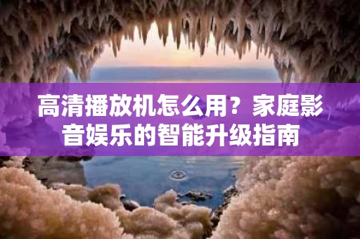 高清播放机怎么用？家庭影音娱乐的智能升级指南