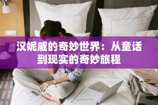 汉妮威的奇妙世界：从童话到现实的奇妙旅程