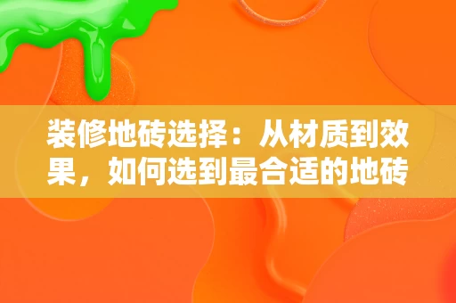 装修地砖选择：从材质到效果，如何选到最合适的地砖？