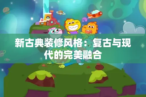 新古典装修风格：复古与现代的完美融合