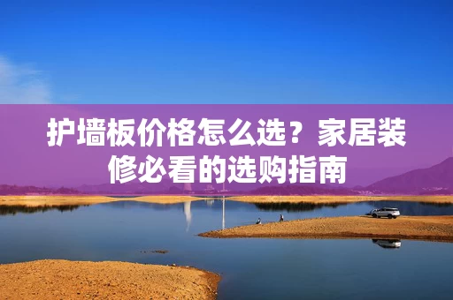 护墙板价格怎么选？家居装修必看的选购指南
