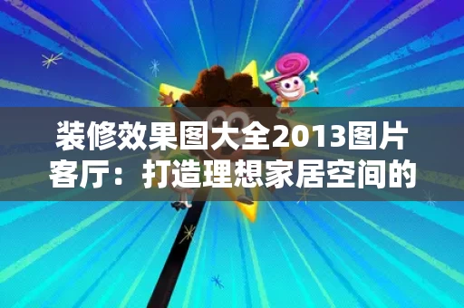 装修效果图大全2013图片客厅：打造理想家居空间的参考