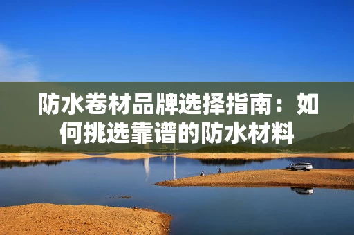 防水卷材品牌选择指南：如何挑选靠谱的防水材料