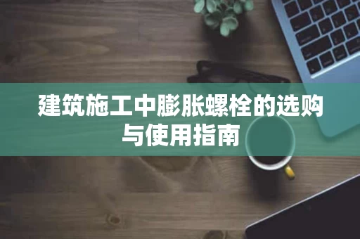 建筑施工中膨胀螺栓的选购与使用指南