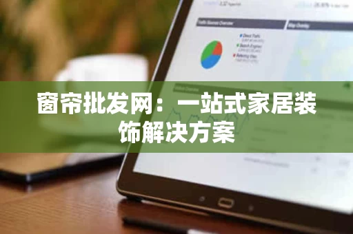 窗帘批发网：一站式家居装饰解决方案