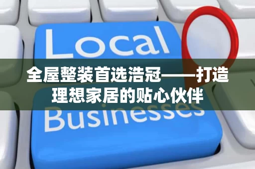 全屋整装首选浩冠——打造理想家居的贴心伙伴