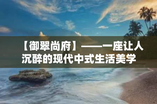 【御翠尚府】——一座让人沉醉的现代中式生活美学