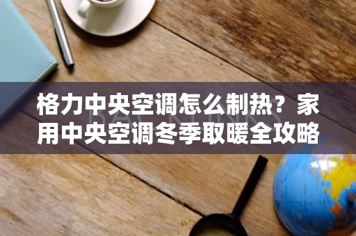 格力中央空调怎么制热？家用中央空调冬季取暖全攻略