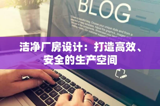 洁净厂房设计：打造高效、安全的生产空间