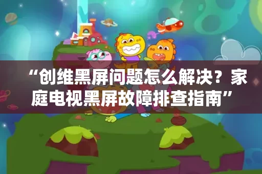 “创维黑屏问题怎么解决？家庭电视黑屏故障排查指南”