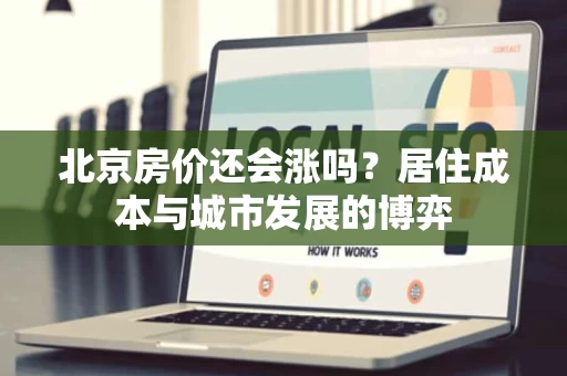 北京房价还会涨吗？居住成本与城市发展的博弈