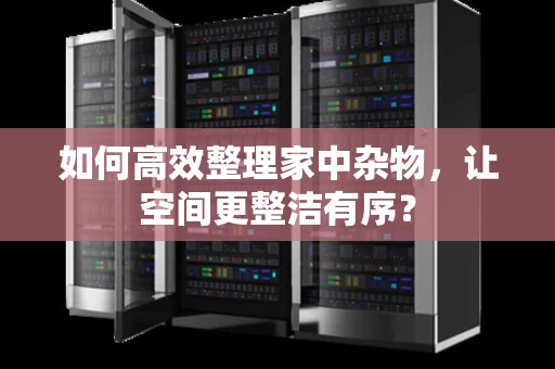 如何高效整理家中杂物，让空间更整洁有序？