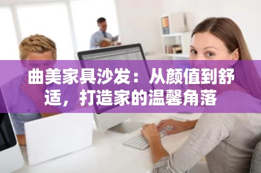 曲美家具沙发：从颜值到舒适，打造家的温馨角落