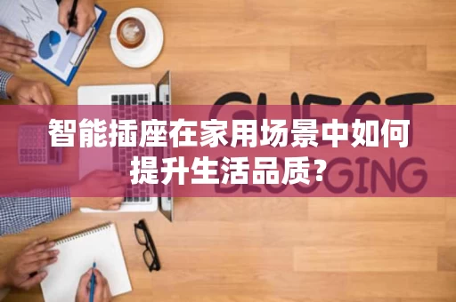 智能插座在家用场景中如何提升生活品质？