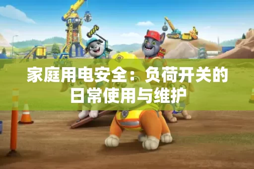 家庭用电安全：负荷开关的日常使用与维护